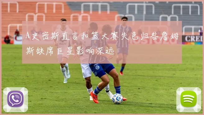 A史密斯直言扣篮大赛失色归咎詹姆斯缺席巨星影响深远
