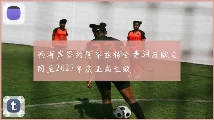 西海岸签约阿齐兹转会费34万欧合同至2027年底正式生效