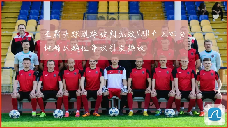 王霜头球进球被判无效VAR介入四分钟确认越位争议引发热议