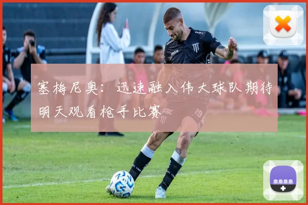 塞梅尼奥：迅速融入伟大球队期待明天观看枪手比赛