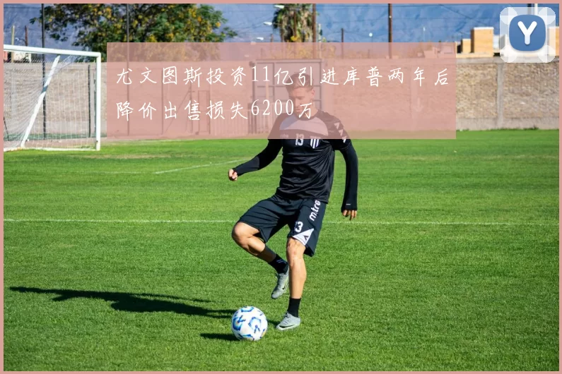 尤文图斯投资11亿引进库普两年后降价出售损失6200万