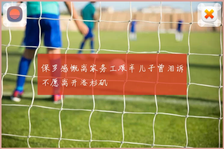 保罗感慨离家务工艰辛儿子曾泪诉不愿离开洛杉矶