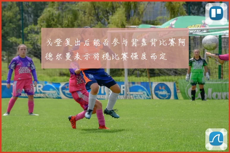 戈登复出后能否参与背靠背比赛阿德尔曼表示将视比赛强度而定