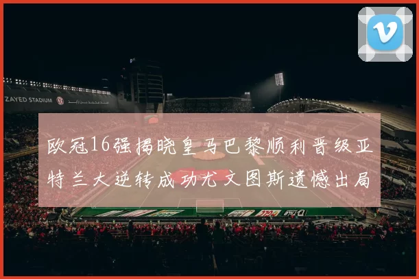 欧冠16强揭晓皇马巴黎顺利晋级亚特兰大逆转成功尤文图斯遗憾出局