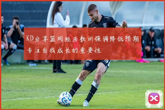KD分享篮网经历教训强调降低预期专注自我成长的重要性
