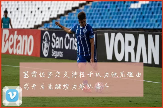 塞雷佐坚定支持格子认为他无理由离开马竞继续为球队奋斗