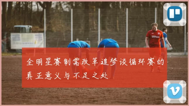 全明星赛制需改革追梦谈循环赛的真正意义与不足之处