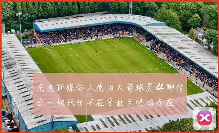 尼克斯媒体人愿为火箭球员群聊付出一切代价不在乎杜兰特的存在
