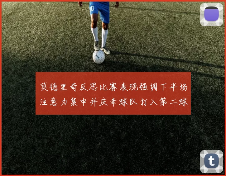 莫德里奇反思比赛表现强调下半场注意力集中并庆幸球队打入第二球