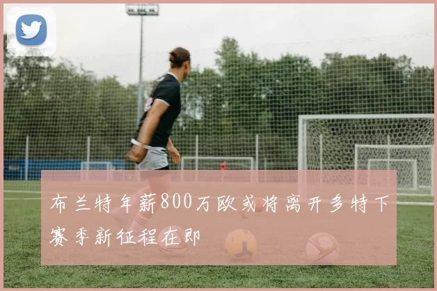 布兰特年薪800万欧或将离开多特下赛季新征程在即