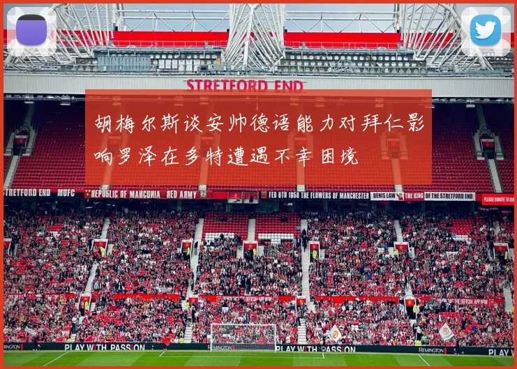 胡梅尔斯谈安帅德语能力对拜仁影响罗泽在多特遭遇不幸困境