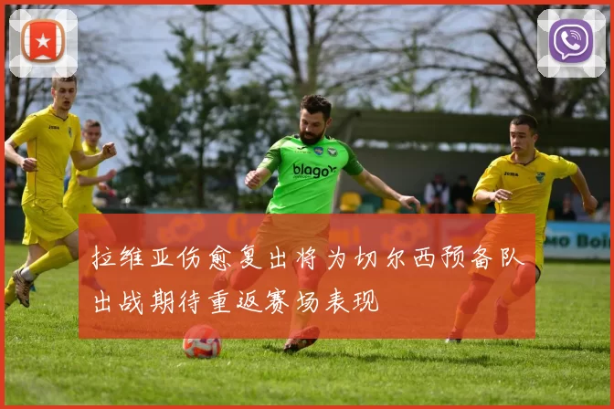 拉维亚伤愈复出将为切尔西预备队出战期待重返赛场表现