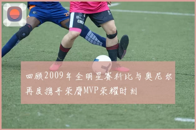 回顾2009年全明星赛科比与奥尼尔再度携手荣膺MVP荣耀时刻