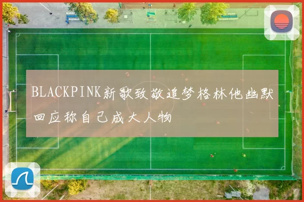 BLACKPINK新歌致敬追梦格林他幽默回应称自己成大人物