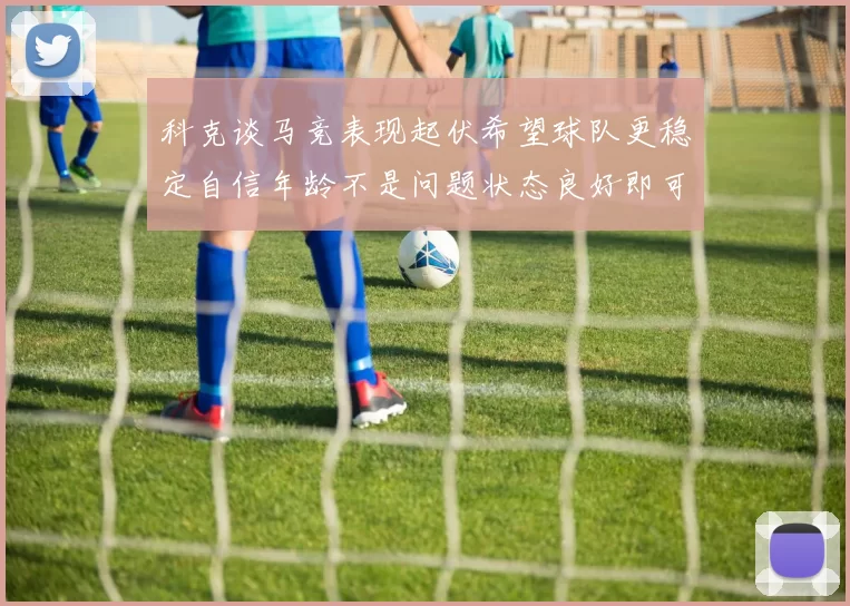 科克谈马竞表现起伏希望球队更稳定自信年龄不是问题状态良好即可出战