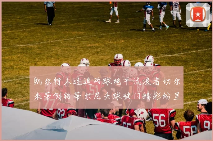 凯尔特人连追两球绝平流浪者切尔米蒂倒钩蒂尔尼头球破门精彩纷呈