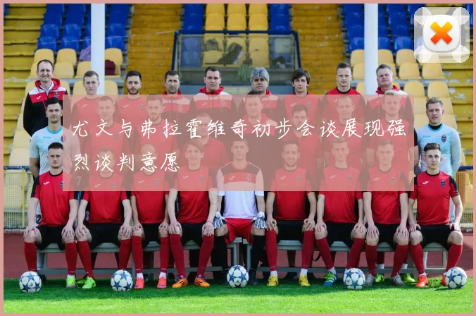 尤文与弗拉霍维奇初步会谈展现强烈谈判意愿
