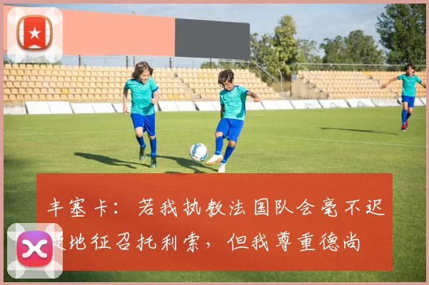 丰塞卡：若我执教法国队会毫不迟疑地征召托利索，但我尊重德尚