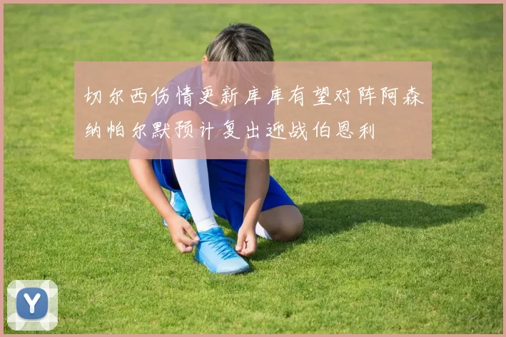 切尔西伤情更新库库有望对阵阿森纳帕尔默预计复出迎战伯恩利