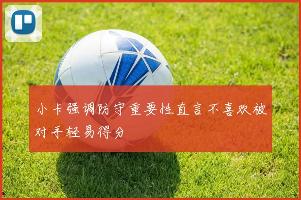 小卡强调防守重要性直言不喜欢被对手轻易得分