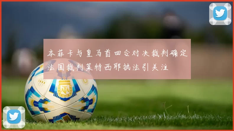 本菲卡与皇马首回合对决裁判确定法国裁判莱特西耶执法引关注