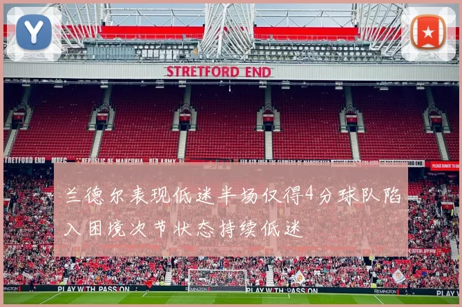 兰德尔表现低迷半场仅得4分球队陷入困境次节状态持续低迷
