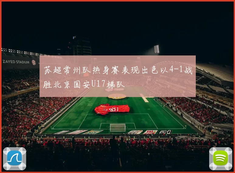 苏超常州队热身赛表现出色以4-1战胜北京国安U17梯队