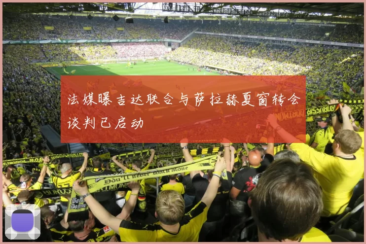 法媒曝吉达联合与萨拉赫夏窗转会谈判已启动