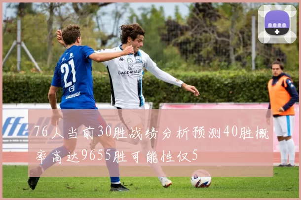 76人当前30胜战绩分析预测40胜概率高达9655胜可能性仅5