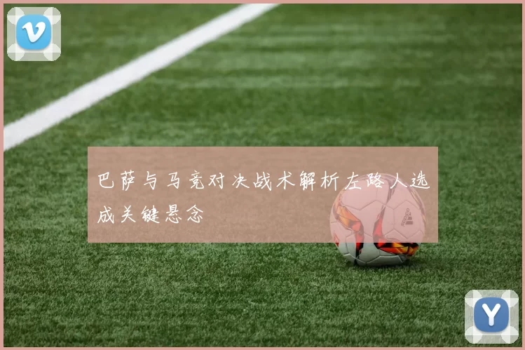 巴萨与马竞对决战术解析左路人选成关键悬念