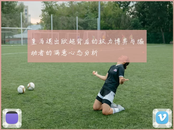 皇马退出欧超背后的权力博弈与煽动者的满意心态分析
