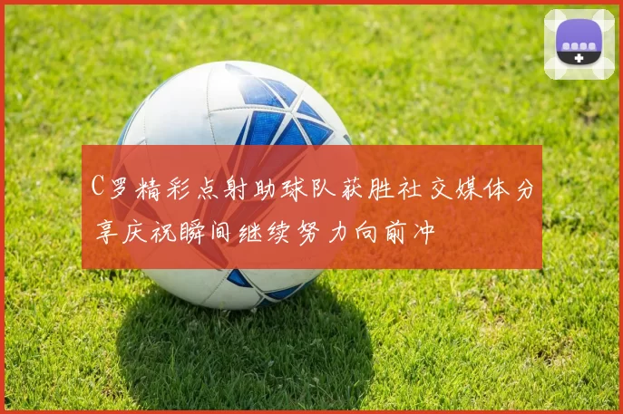 C罗精彩点射助球队获胜社交媒体分享庆祝瞬间继续努力向前冲